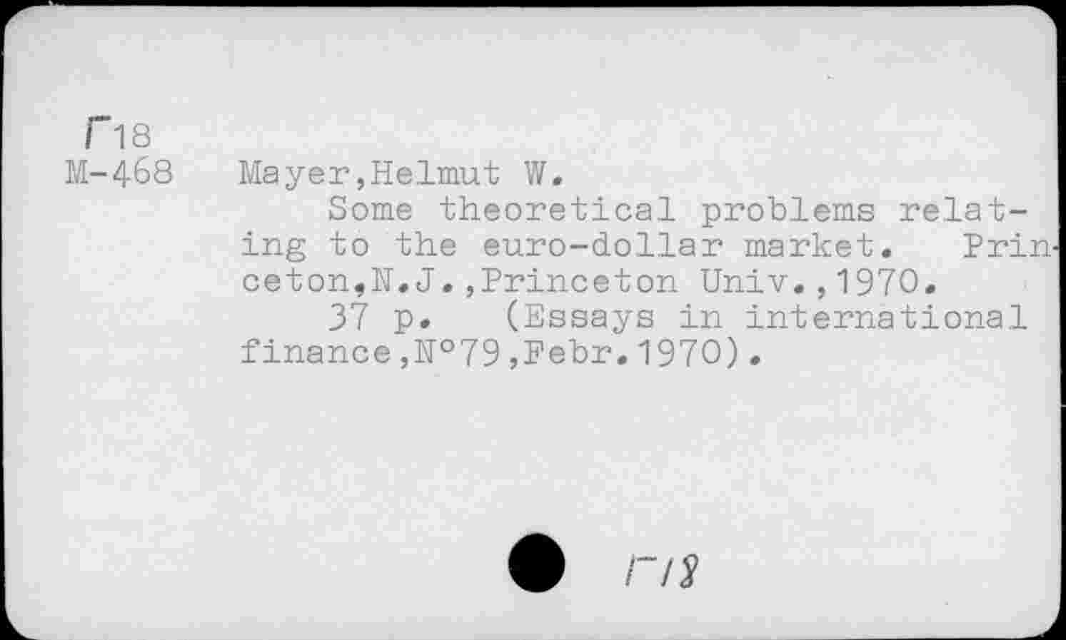 ﻿Г18
М-468	Maуer,Helmut W.
Some theoretical problems relating to the euro-dollar market. Prin^ ceton,H.J.,Princeton Univ.,1970.
37 p. (Essays in international finance ,№79 ,Febr. 1970).
• /"/^